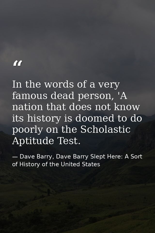 In the words of a very famous dead person, 'A nation that does not know its history is doomed to do poorly on the Schola — Dave Barry, Dave Barry Slept Here: A Sort of History of the United States