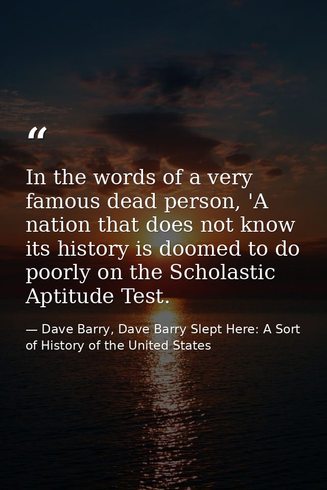 In the words of a very famous dead person, 'A nation that does not know its history is doomed to do poorly on the Schola — Dave Barry, Dave Barry Slept Here: A Sort of History of the United States