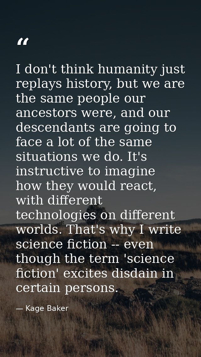 I don't think humanity just replays history, but we are the same people our ancestors were, and our descendants are goin — Kage Baker