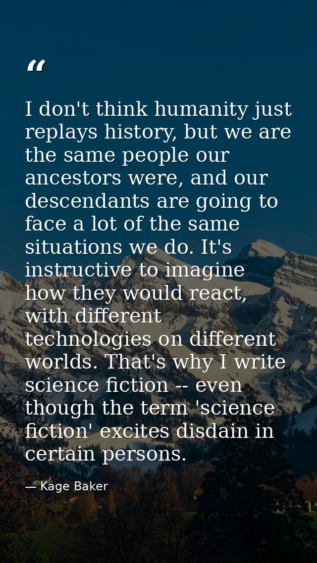 I don't think humanity just replays history, but we are the same people our ancestors were, and our descendants are goin — Kage Baker
