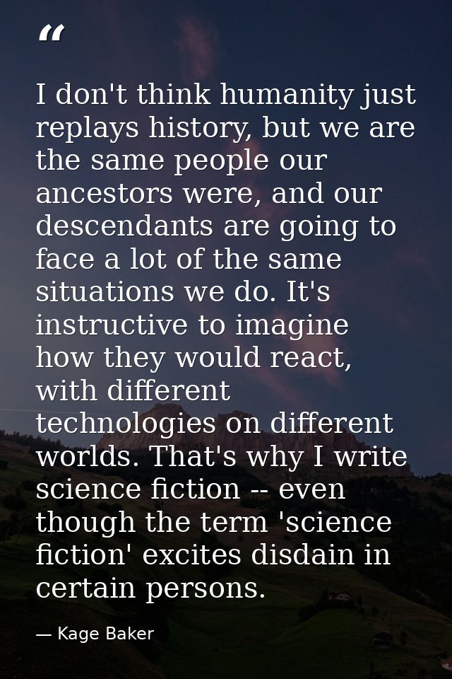 I don't think humanity just replays history, but we are the same people our ancestors were, and our descendants are goin — Kage Baker