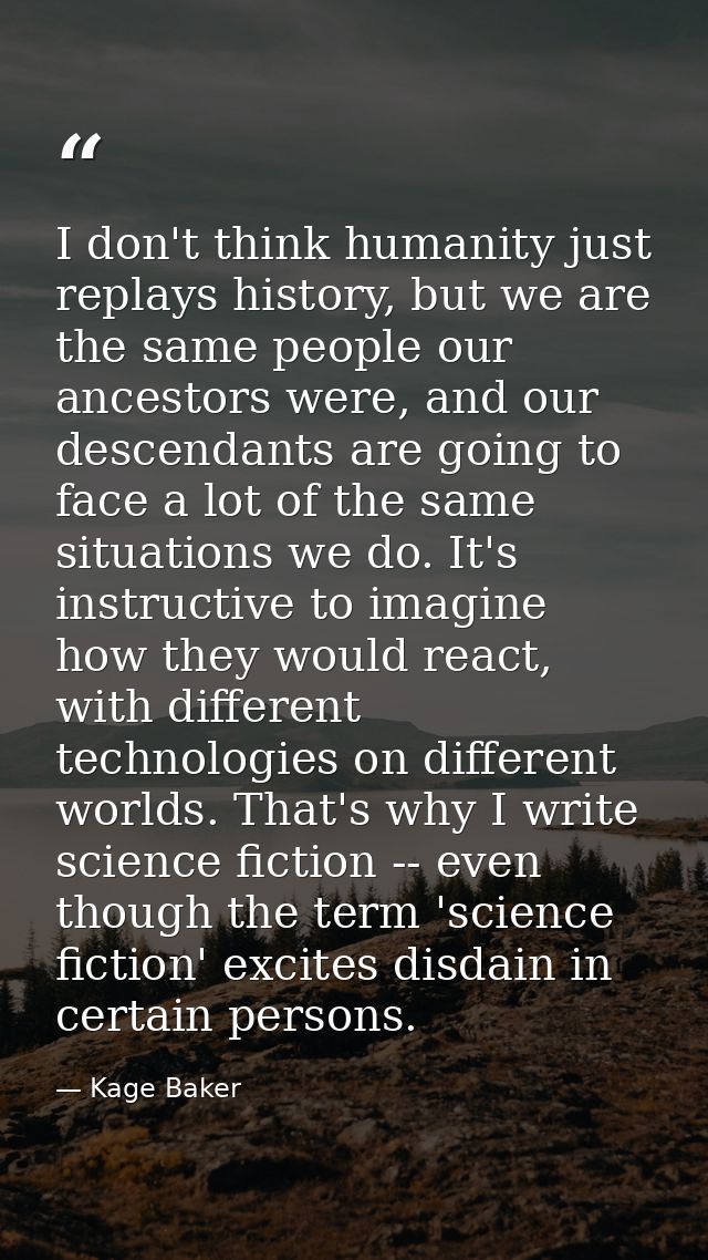 I don't think humanity just replays history, but we are the same people our ancestors were, and our descendants are goin — Kage Baker