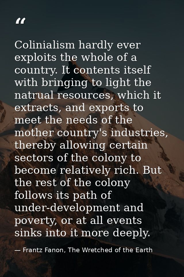Colinialism hardly ever exploits the whole of a country. It contents itself with bringing to light the natrual resources — Frantz Fanon, The Wretched of the Earth