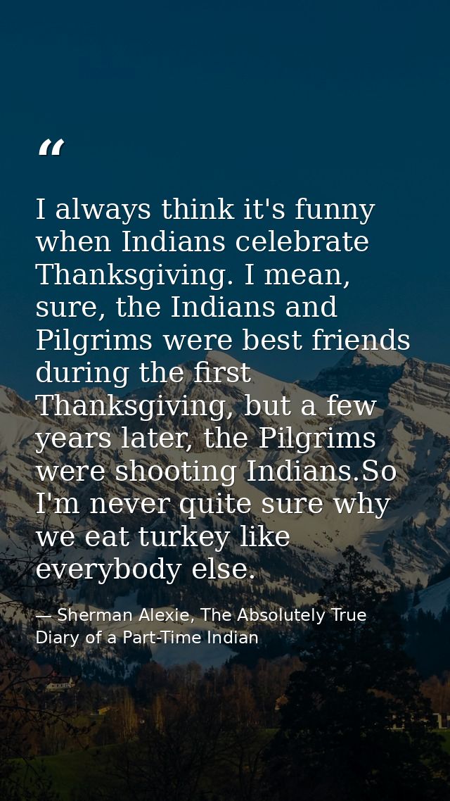 I always think it's funny when Indians celebrate Thanksgiving. I mean, sure, the Indians and Pilgrims were best friends  — Sherman Alexie, The Absolutely True Diary of a Part-Time Indian