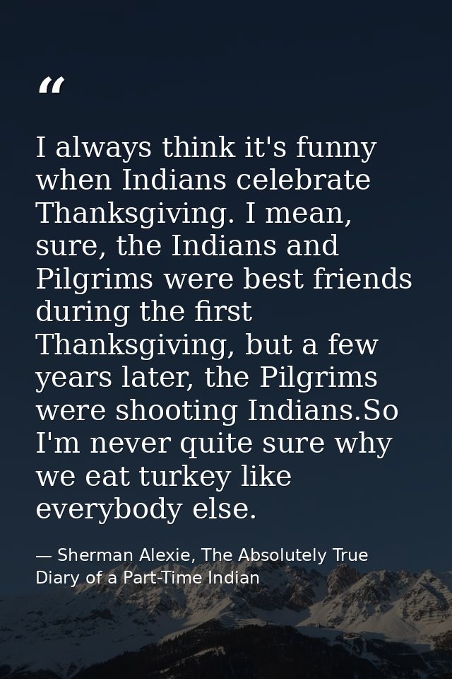 I always think it's funny when Indians celebrate Thanksgiving. I mean, sure, the Indians and Pilgrims were best friends  — Sherman Alexie, The Absolutely True Diary of a Part-Time Indian