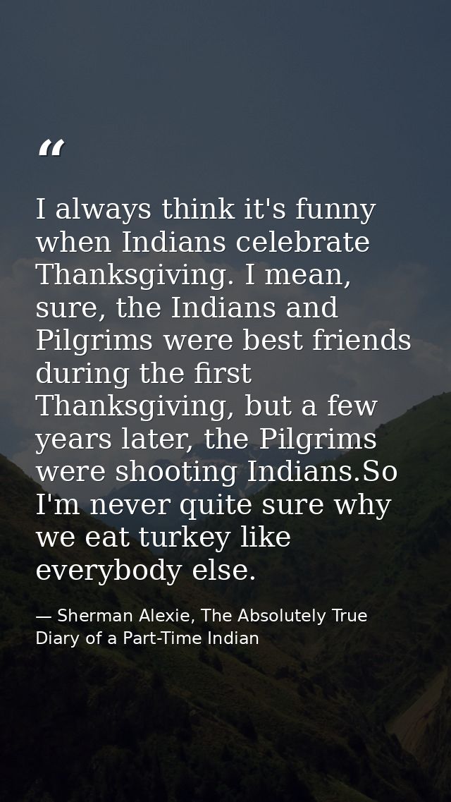 I always think it's funny when Indians celebrate Thanksgiving. I mean, sure, the Indians and Pilgrims were best friends  — Sherman Alexie, The Absolutely True Diary of a Part-Time Indian