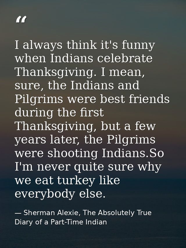 I always think it's funny when Indians celebrate Thanksgiving. I mean, sure, the Indians and Pilgrims were best friends  — Sherman Alexie, The Absolutely True Diary of a Part-Time Indian