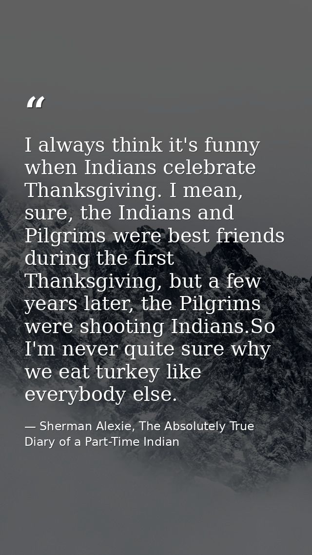 I always think it's funny when Indians celebrate Thanksgiving. I mean, sure, the Indians and Pilgrims were best friends  — Sherman Alexie, The Absolutely True Diary of a Part-Time Indian