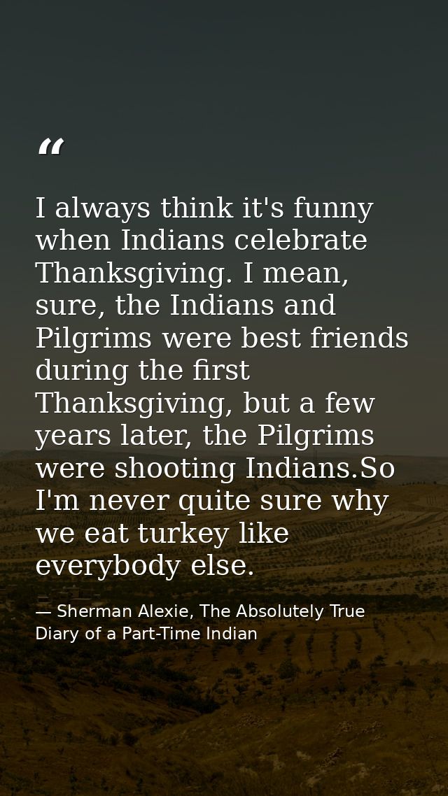 I always think it's funny when Indians celebrate Thanksgiving. I mean, sure, the Indians and Pilgrims were best friends  — Sherman Alexie, The Absolutely True Diary of a Part-Time Indian