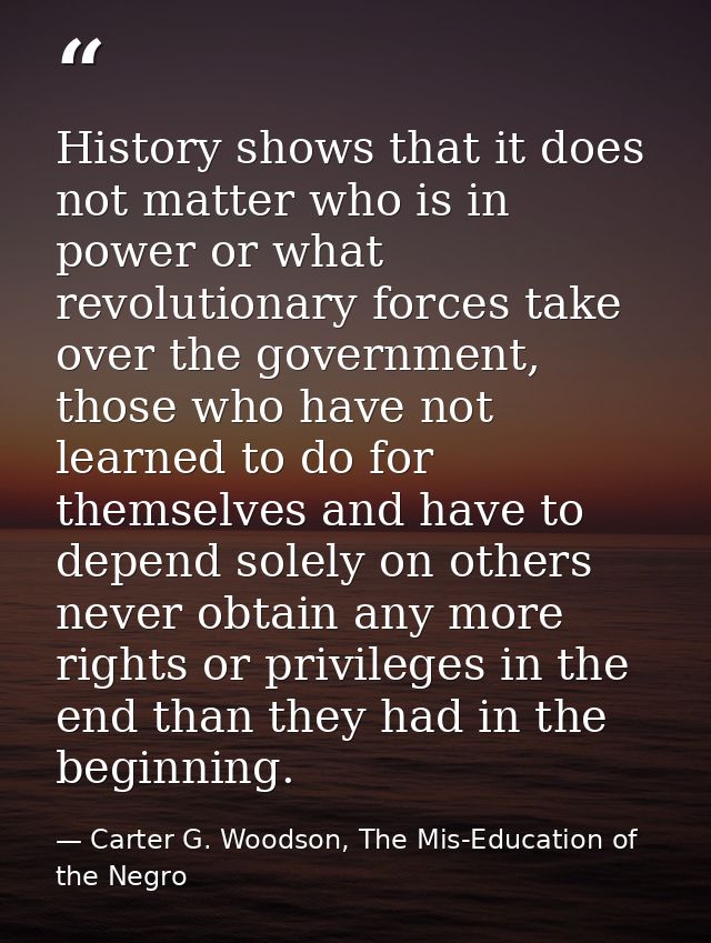 History shows that it does not matter who is in power or what revolutionary forces take over the government, those who h — Carter G. Woodson, The Mis-Education of the Negro