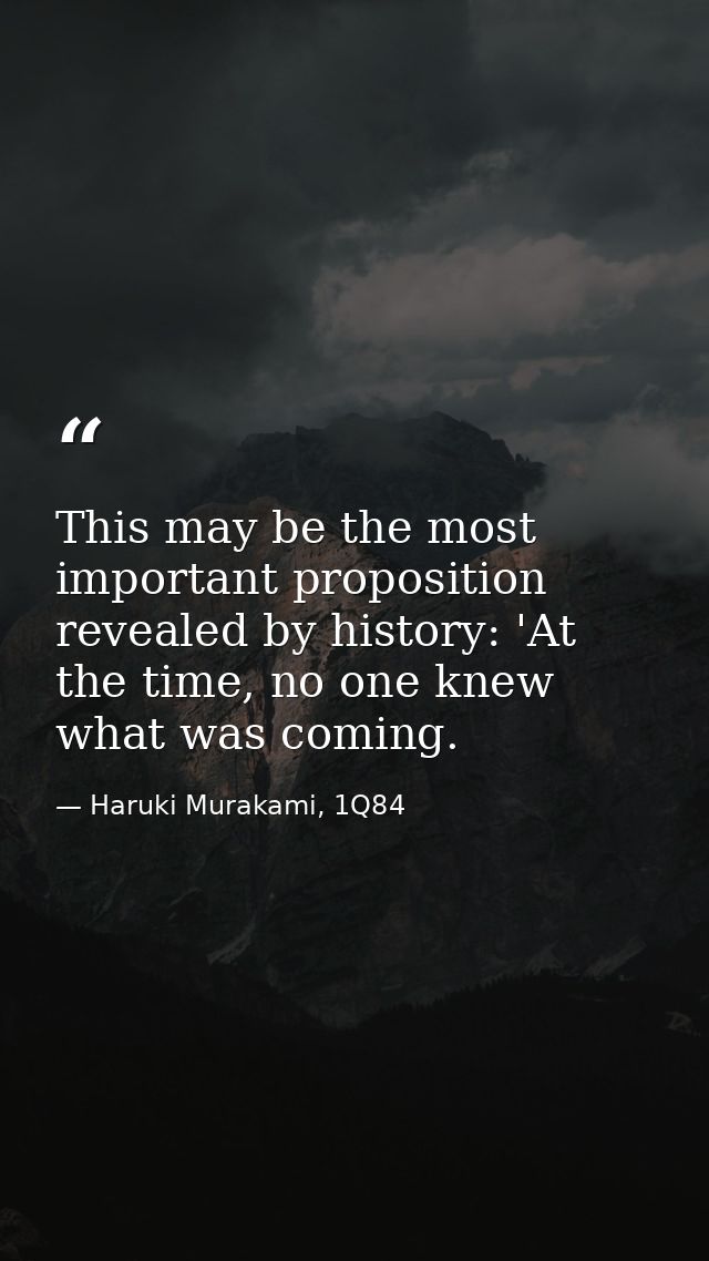 This may be the most important proposition revealed by history: 'At the time, no one knew what was coming. — Haruki Murakami, 1Q84