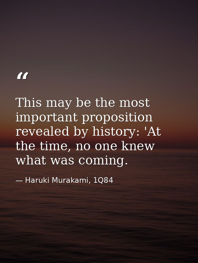 This may be the most important proposition revealed by history: 'At the time, no one knew what was coming. — Haruki Murakami, 1Q84