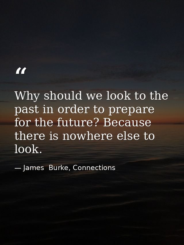 Why should we look to the past in order to prepare for the future? Because there is nowhere else to look. — James  Burke, Connections