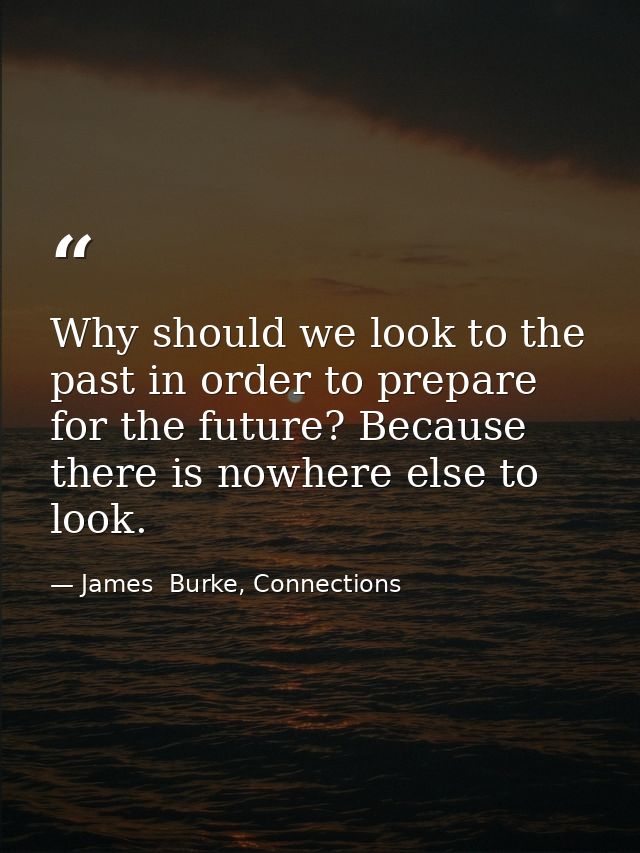 Why should we look to the past in order to prepare for the future? Because there is nowhere else to look. — James  Burke, Connections