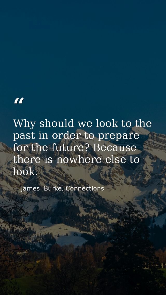 Why should we look to the past in order to prepare for the future? Because there is nowhere else to look. — James  Burke, Connections
