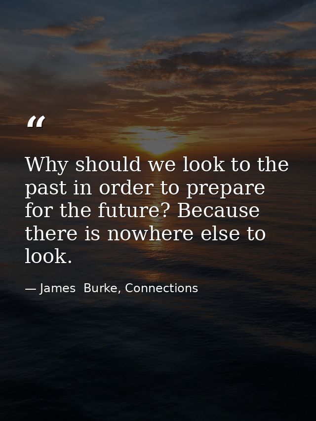 Why should we look to the past in order to prepare for the future? Because there is nowhere else to look. — James  Burke, Connections