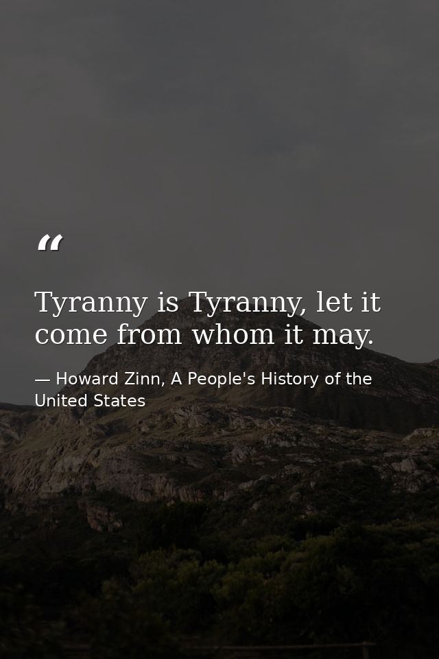 Tyranny is Tyranny, let it come from whom it may. — Howard Zinn, A People's History of the United States