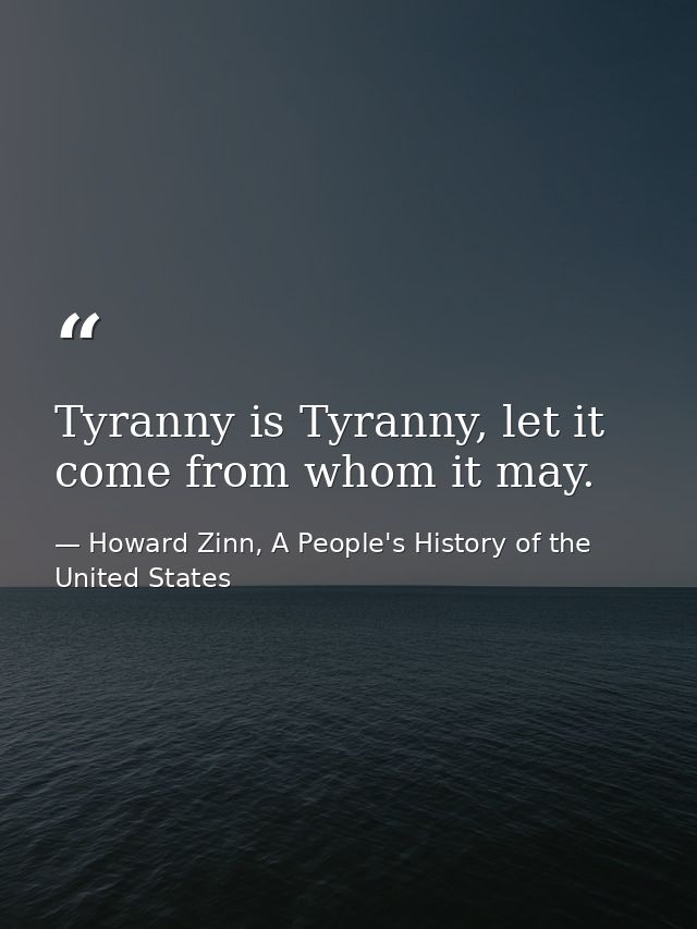 Tyranny is Tyranny, let it come from whom it may. — Howard Zinn, A People's History of the United States
