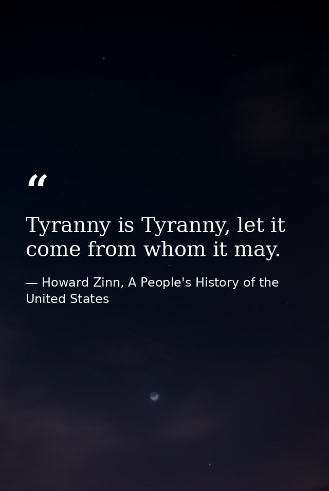 Tyranny is Tyranny, let it come from whom it may. — Howard Zinn, A People's History of the United States