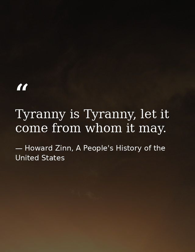 Tyranny is Tyranny, let it come from whom it may. — Howard Zinn, A People's History of the United States