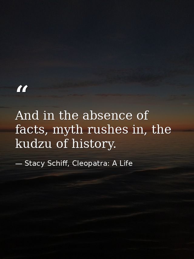 And in the absence of facts, myth rushes in, the kudzu of history. — Stacy Schiff, Cleopatra: A Life