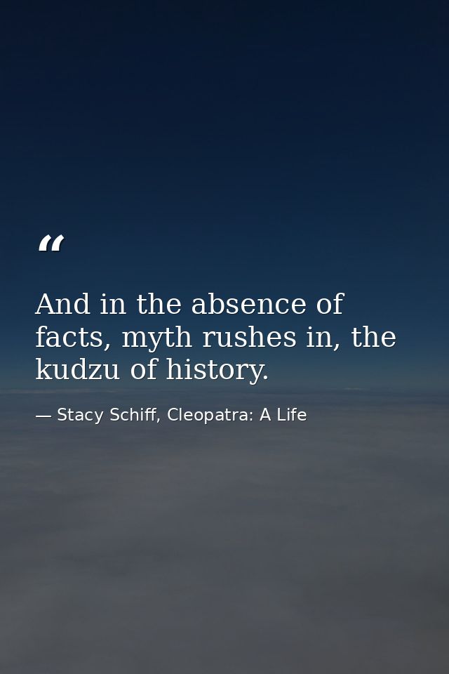 And in the absence of facts, myth rushes in, the kudzu of history. — Stacy Schiff, Cleopatra: A Life