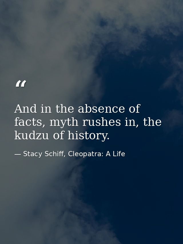 And in the absence of facts, myth rushes in, the kudzu of history. — Stacy Schiff, Cleopatra: A Life
