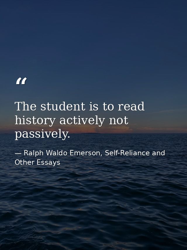 The student is to read history actively not passively. — Ralph Waldo Emerson, Self-Reliance and Other Essays