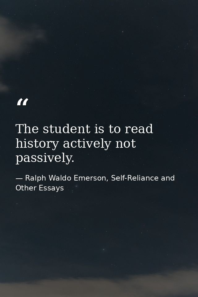 The student is to read history actively not passively. — Ralph Waldo Emerson, Self-Reliance and Other Essays