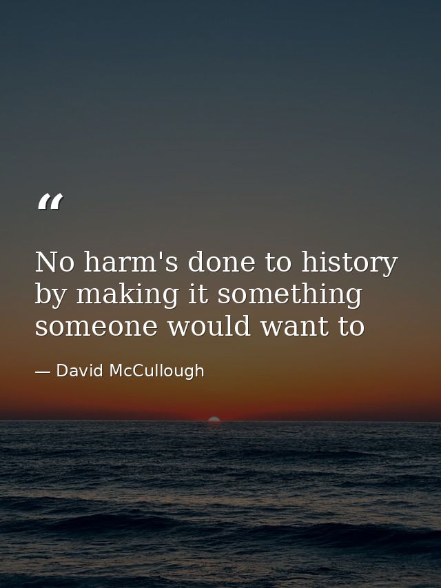 No harm's done to history by making it something someone would want to — David McCullough