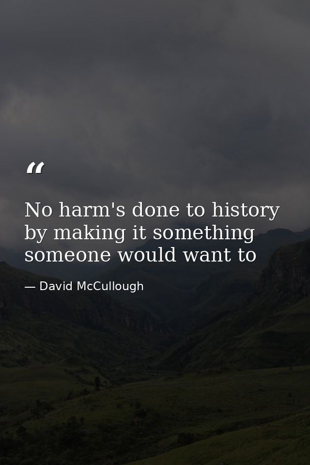 No harm's done to history by making it something someone would want to — David McCullough