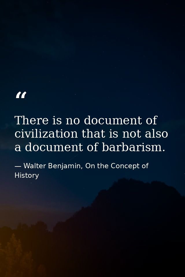 There is no document of civilization that is not also a document of barbarism. — Walter Benjamin, On the Concept of History