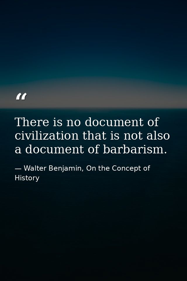There is no document of civilization that is not also a document of barbarism. — Walter Benjamin, On the Concept of History