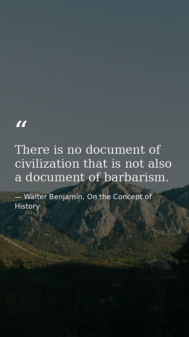 There is no document of civilization that is not also a document of barbarism. — Walter Benjamin, On the Concept of History
