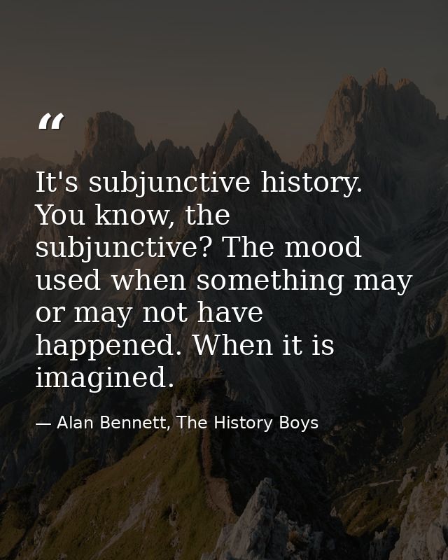 It's subjunctive history. You know, the subjunctive? The mood used when something may or may not have happened. When it  — Alan Bennett, The History Boys