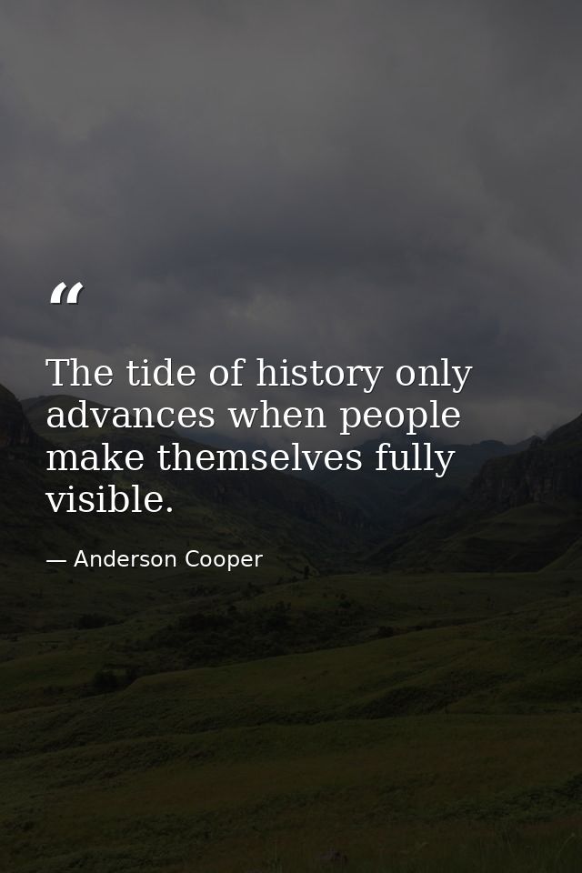 The tide of history only advances when people make themselves fully visible. — Anderson Cooper