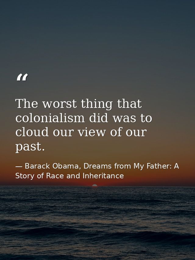 The worst thing that colonialism did was to cloud our view of our past. — Barack Obama, Dreams from My Father: A Story of Race and Inheritance