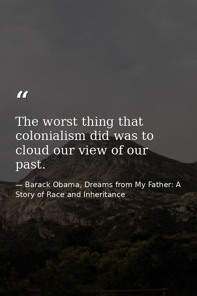 The worst thing that colonialism did was to cloud our view of our past. — Barack Obama, Dreams from My Father: A Story of Race and Inheritance