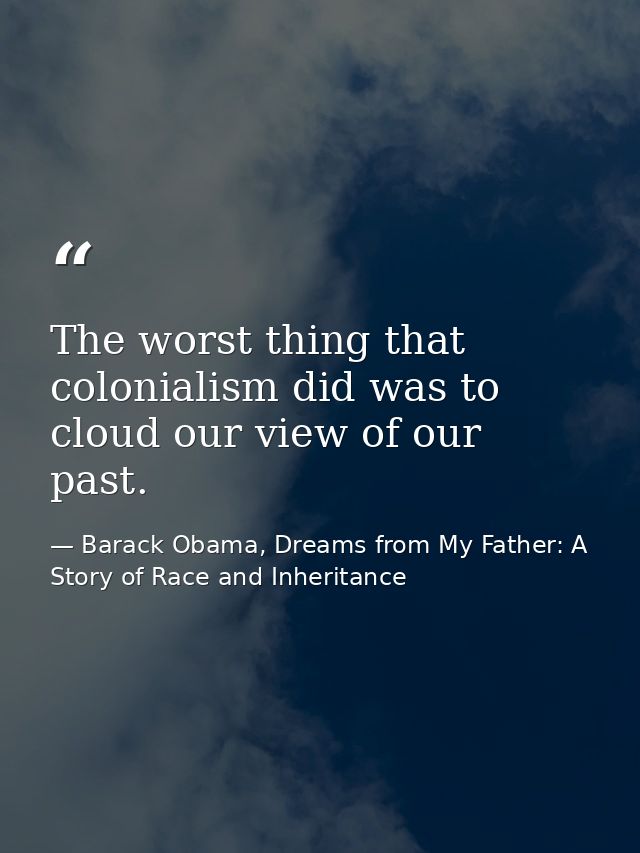 The worst thing that colonialism did was to cloud our view of our past. — Barack Obama, Dreams from My Father: A Story of Race and Inheritance