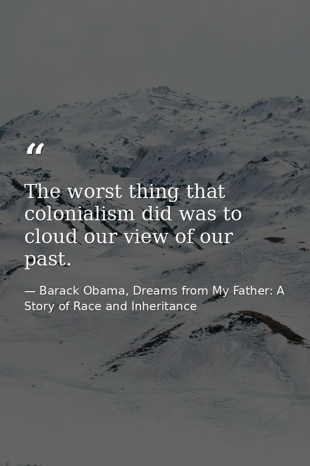 The worst thing that colonialism did was to cloud our view of our past. — Barack Obama, Dreams from My Father: A Story of Race and Inheritance