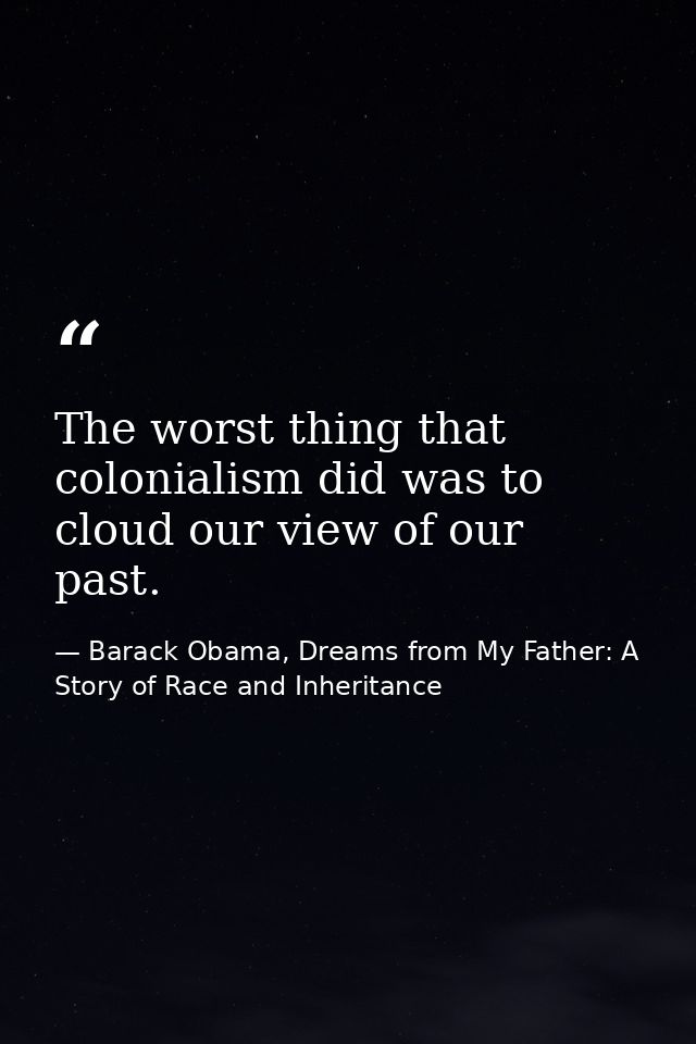 The worst thing that colonialism did was to cloud our view of our past. — Barack Obama, Dreams from My Father: A Story of Race and Inheritance