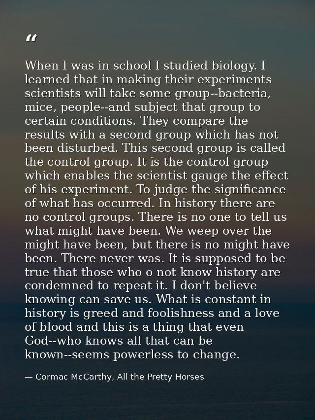 When I was in school I studied biology. I learned that in making their experiments scientists will take some group--bact — Cormac McCarthy, All the Pretty Horses