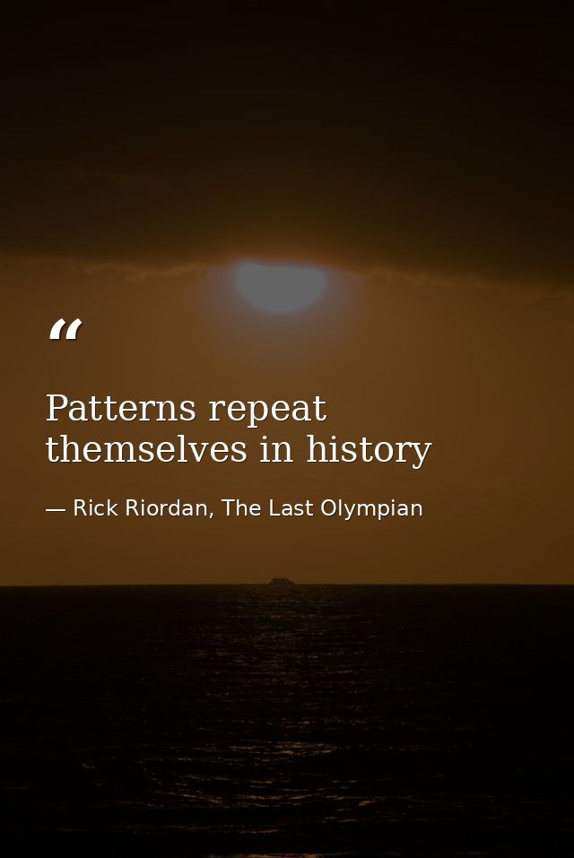 Patterns repeat themselves in history — Rick Riordan, The Last Olympian