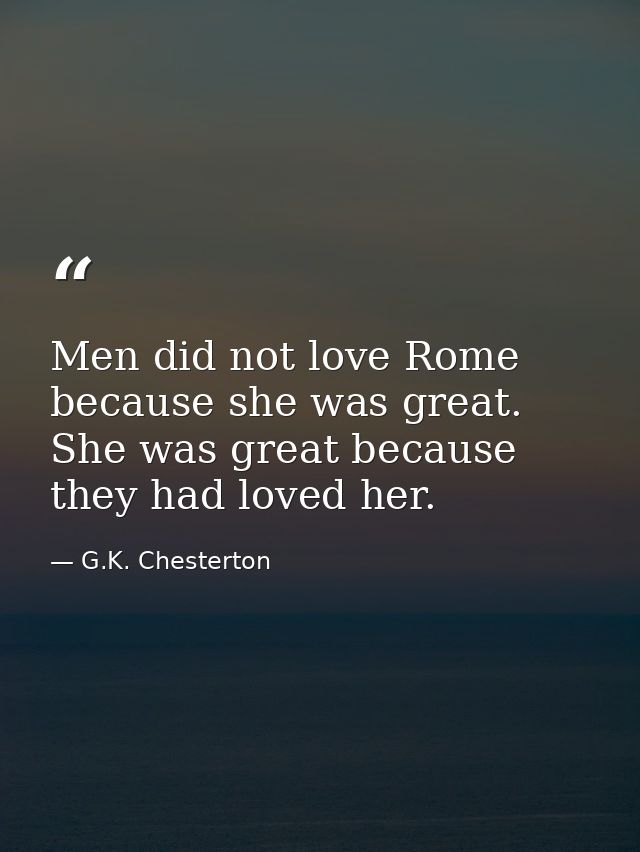 Men did not love Rome because she was great. She was great because they had loved her. — G.K. Chesterton