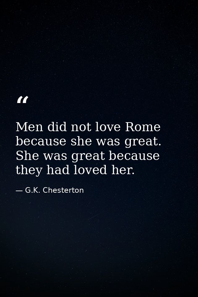Men did not love Rome because she was great. She was great because they had loved her. — G.K. Chesterton