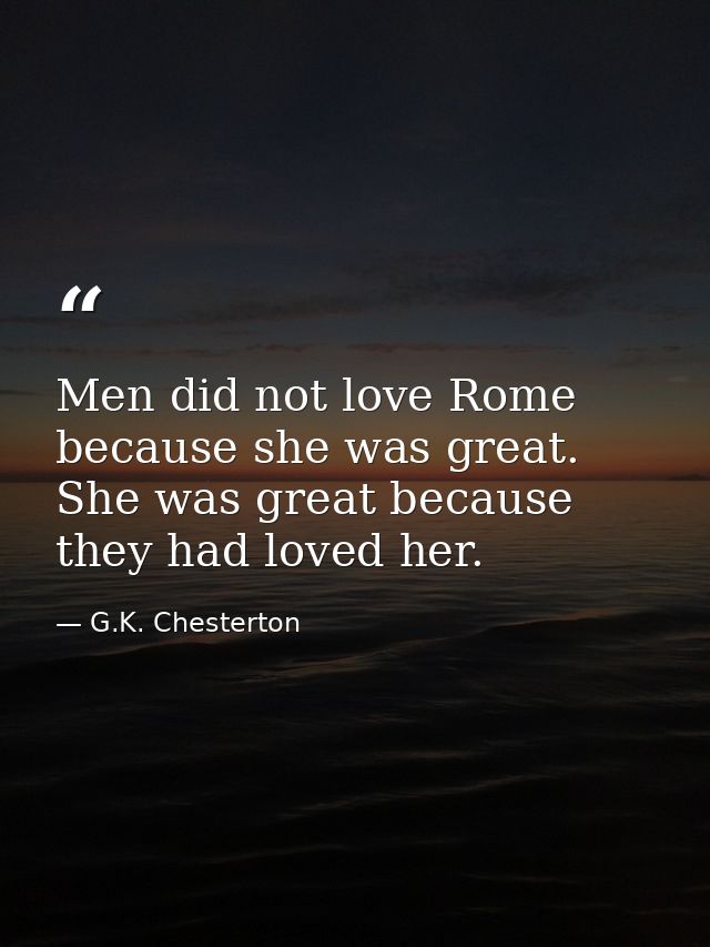 Men did not love Rome because she was great. She was great because they had loved her. — G.K. Chesterton