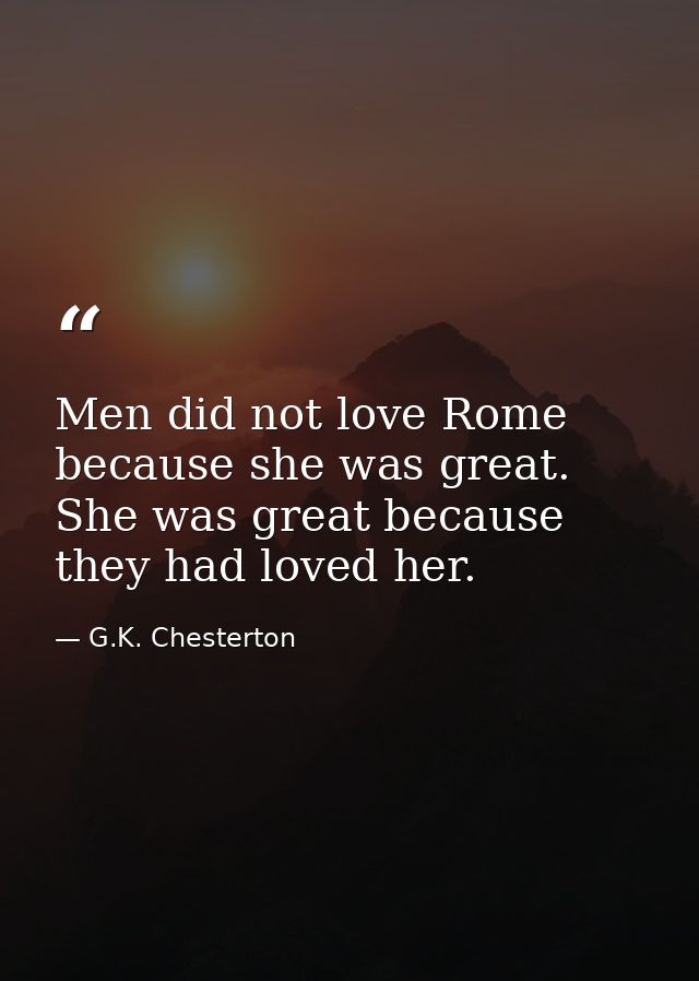 Men did not love Rome because she was great. She was great because they had loved her. — G.K. Chesterton