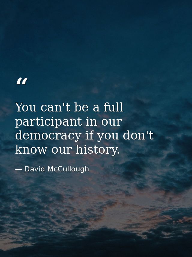 You can't be a full participant in our democracy if you don't know our history. — David McCullough