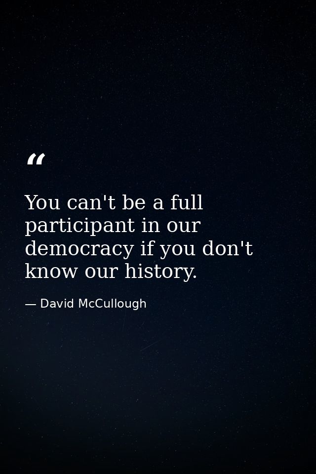 You can't be a full participant in our democracy if you don't know our history. — David McCullough