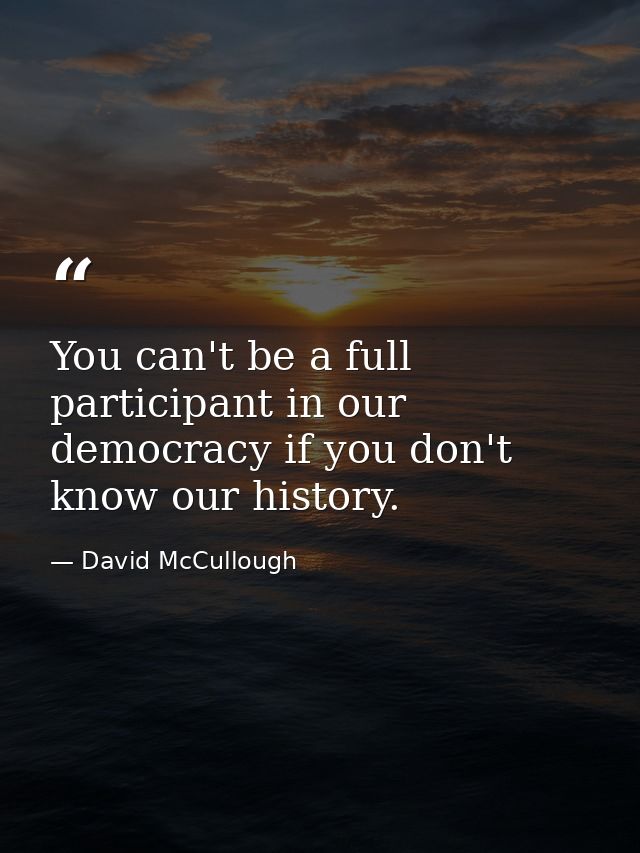 You can't be a full participant in our democracy if you don't know our history. — David McCullough